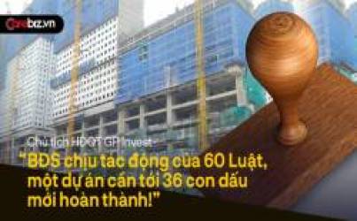 BĐS chịu tác động của 60 Luật, một dự án cần tới 36 con dấu mới hoàn thành!