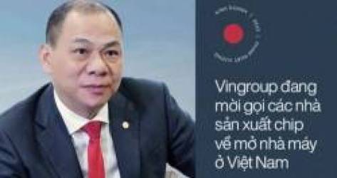 Vingroup đang mời gọi các nhà sản xuất chip về mở nhà máy ở Việt Nam